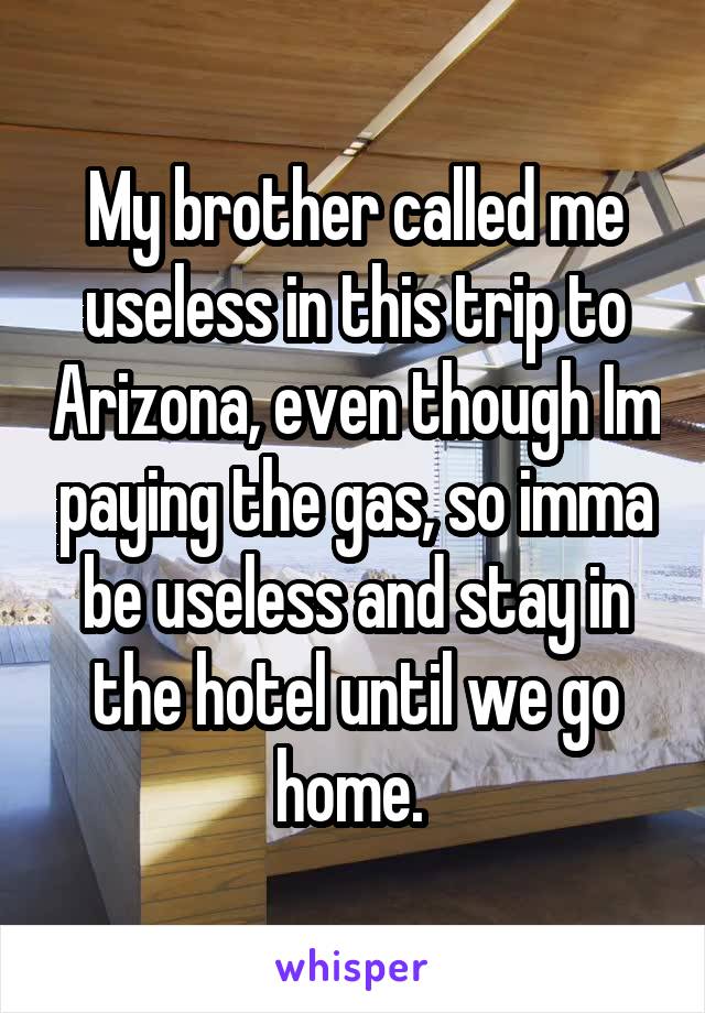 My brother called me useless in this trip to Arizona, even though Im paying the gas, so imma be useless and stay in the hotel until we go home. 