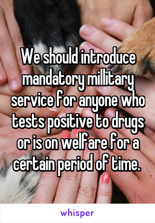 We should introduce mandatory millitary service for anyone who tests positive to drugs or is on welfare for a certain period of time. 