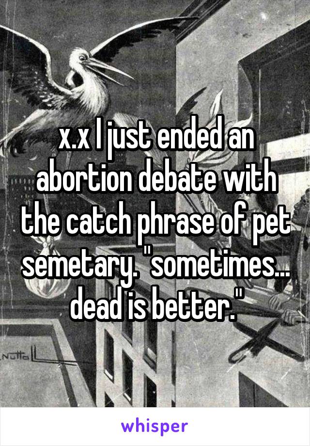 x.x I just ended an abortion debate with the catch phrase of pet semetary. "sometimes... dead is better."