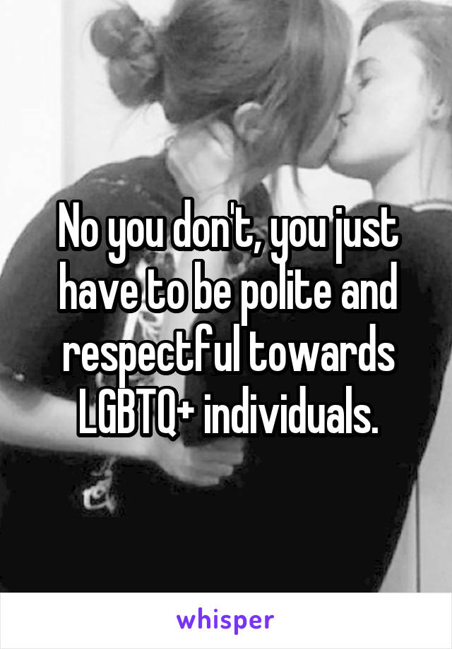 No you don't, you just have to be polite and respectful towards LGBTQ+ individuals.