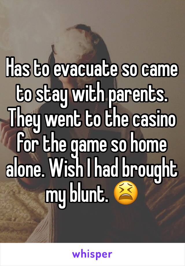 Has to evacuate so came to stay with parents. They went to the casino for the game so home alone. Wish I had brought my blunt. 😫