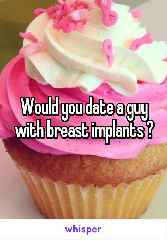 Would you date a guy with breast implants ?