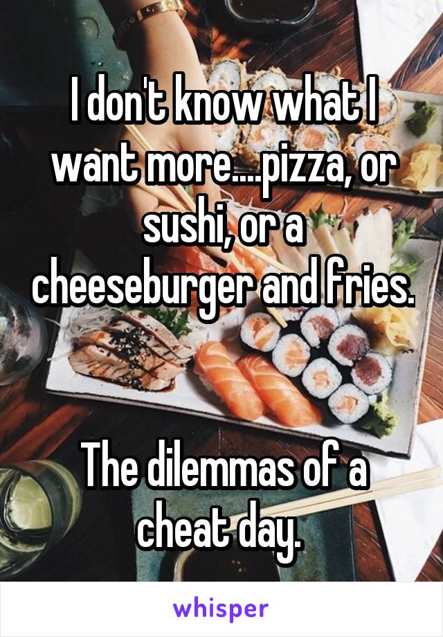 I don't know what I want more....pizza, or sushi, or a cheeseburger and fries. 

The dilemmas of a cheat day. 