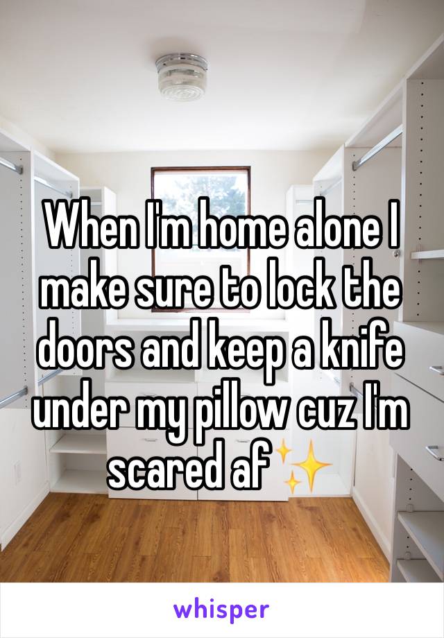 When I'm home alone I make sure to lock the doors and keep a knife under my pillow cuz I'm scared af✨