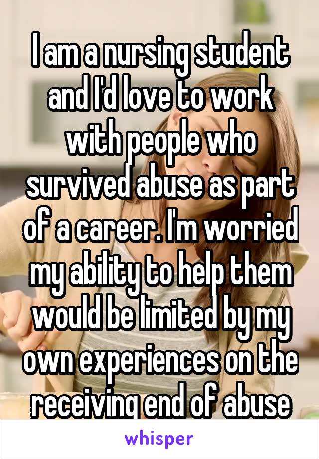 I am a nursing student and I'd love to work with people who survived abuse as part of a career. I'm worried my ability to help them would be limited by my own experiences on the receiving end of abuse