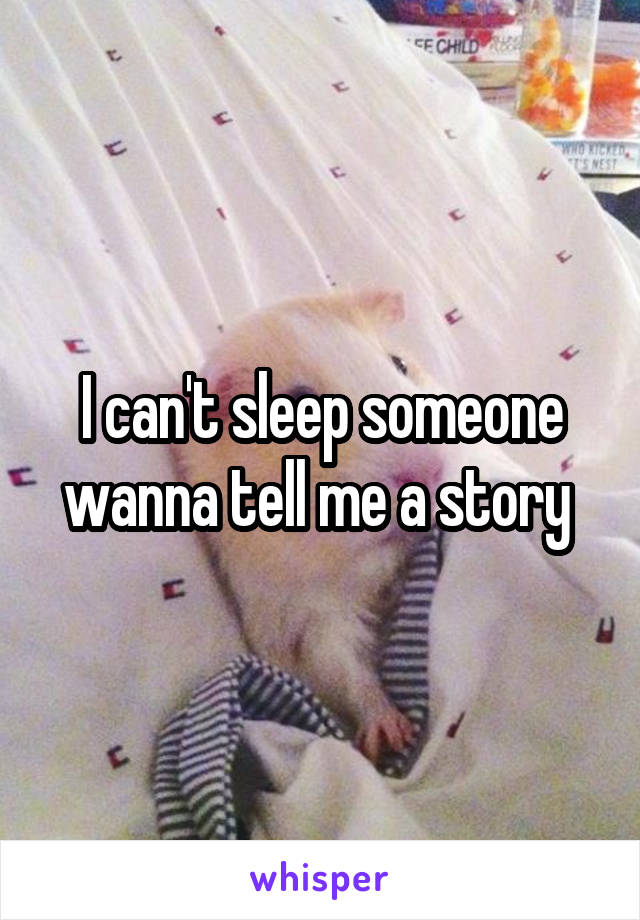 I can't sleep someone wanna tell me a story 