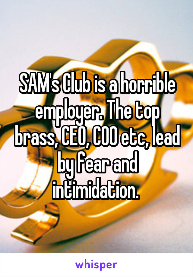 SAM's Club is a horrible employer. The top brass, CEO, COO etc, lead by fear and intimidation. 