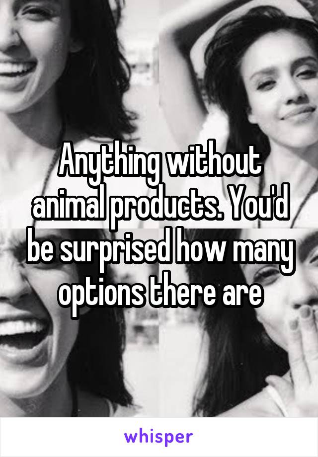 Anything without animal products. You'd be surprised how many options there are