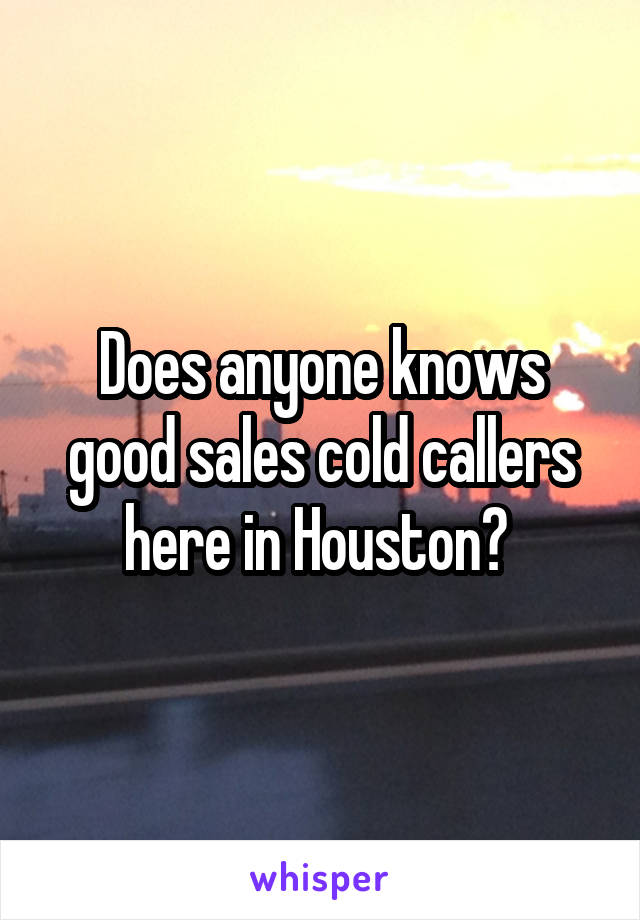 Does anyone knows good sales cold callers here in Houston? 