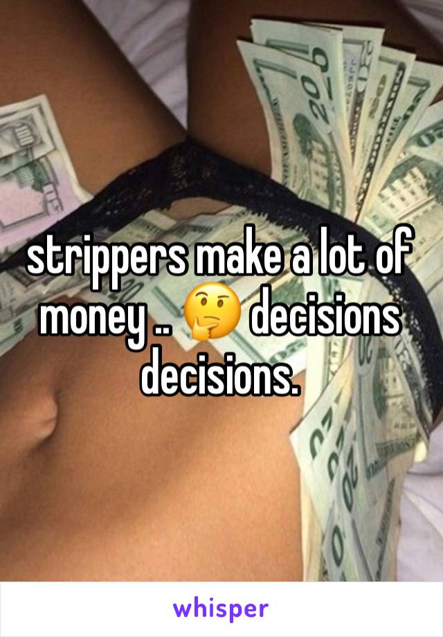 strippers make a lot of money .. 🤔 decisions decisions.