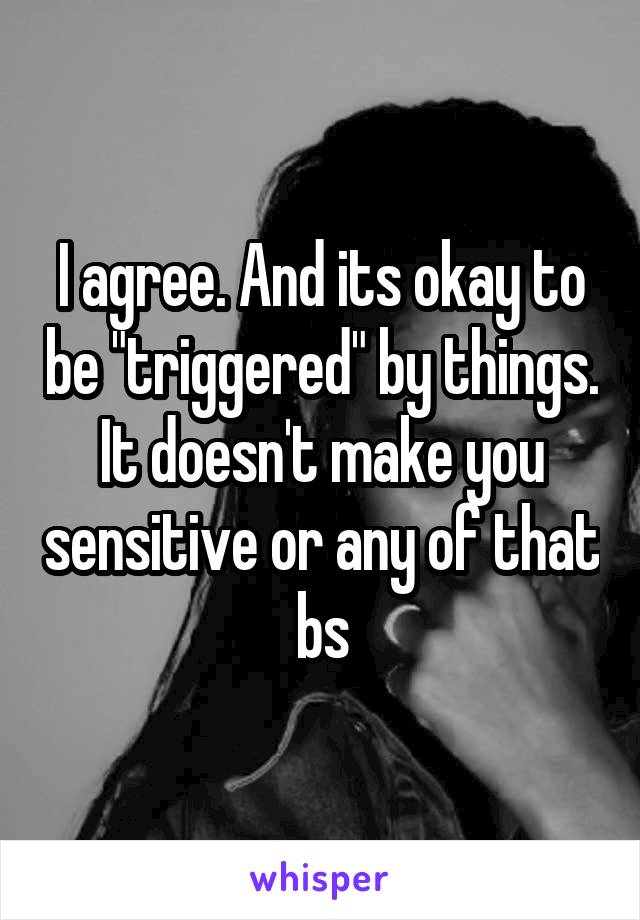 I agree. And its okay to be "triggered" by things. It doesn't make you sensitive or any of that bs