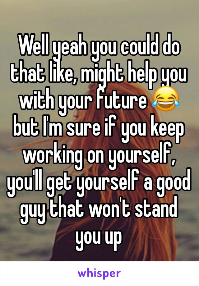 Well yeah you could do that like, might help you with your future 😂 but I'm sure if you keep working on yourself, you'll get yourself a good guy that won't stand you up