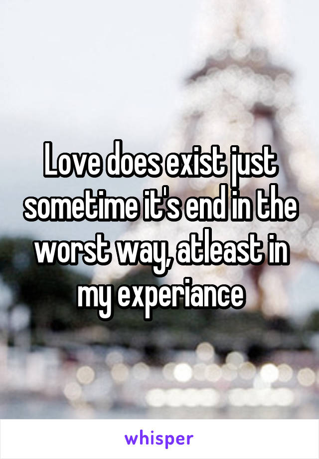 Love does exist just sometime it's end in the worst way, atleast in my experiance