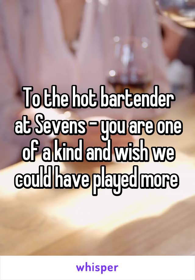 To the hot bartender at Sevens - you are one of a kind and wish we could have played more 