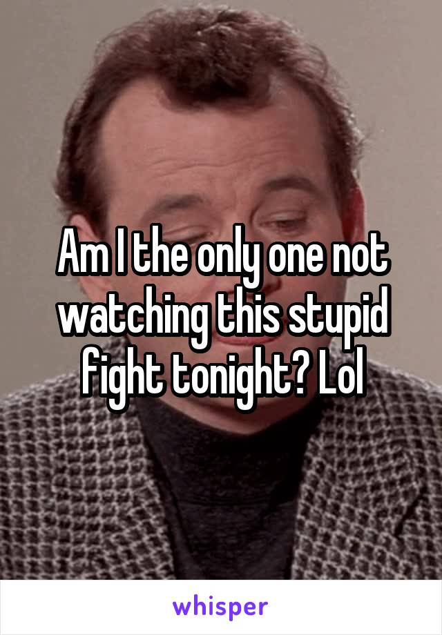 Am I the only one not watching this stupid fight tonight? Lol