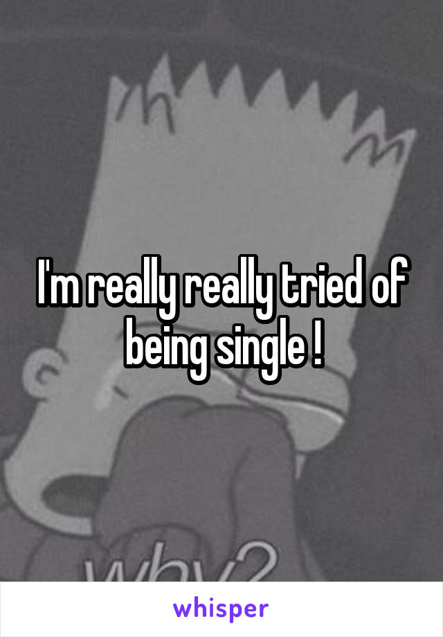 I'm really really tried of being single !
