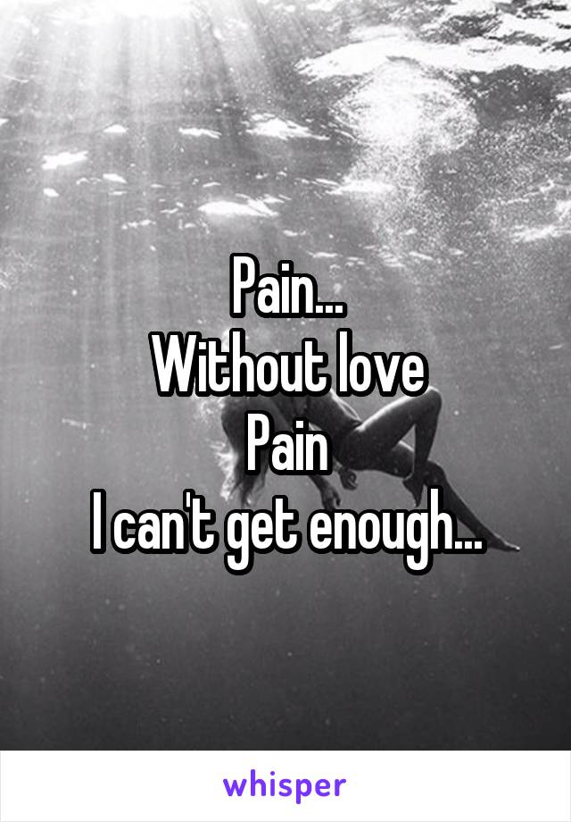Pain...
Without love
Pain
I can't get enough...