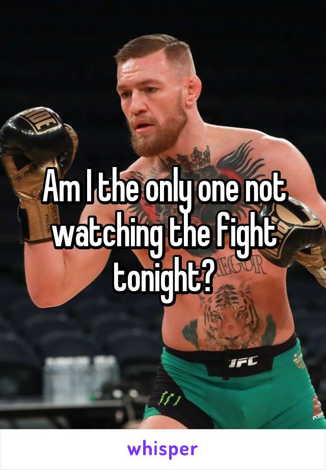Am I the only one not watching the fight tonight?