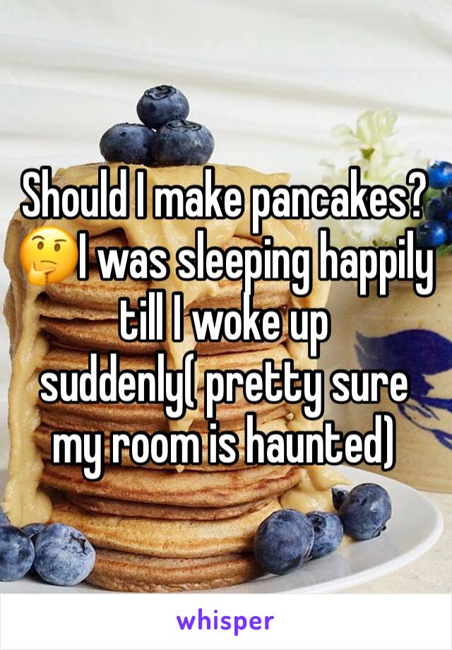 Should I make pancakes?🤔I was sleeping happily till I woke up suddenly( pretty sure my room is haunted)