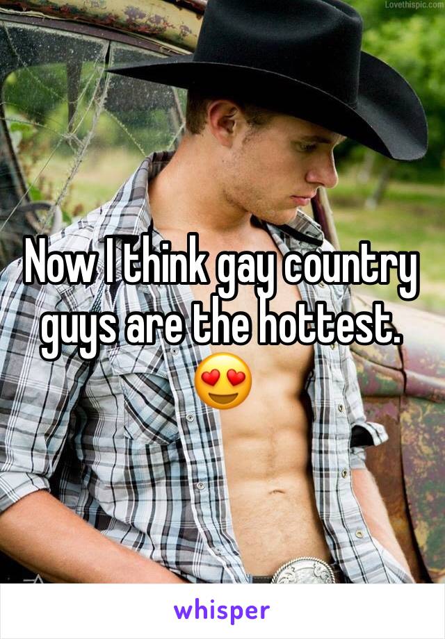 Now I think gay country guys are the hottest. 😍