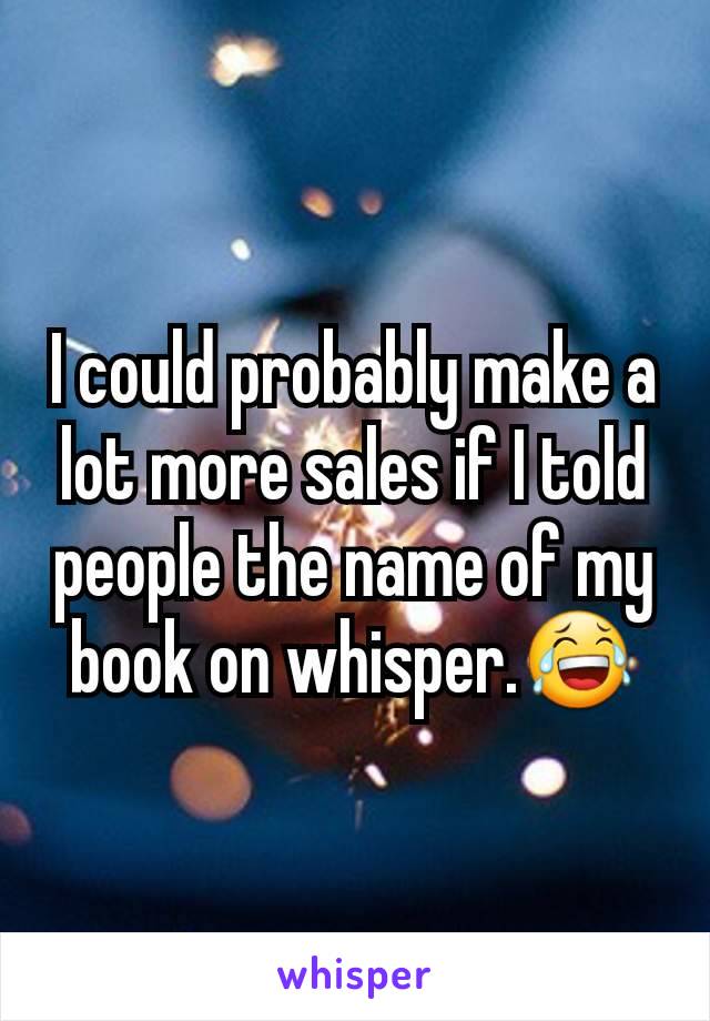 I could probably make a lot more sales if I told people the name of my book on whisper.😂