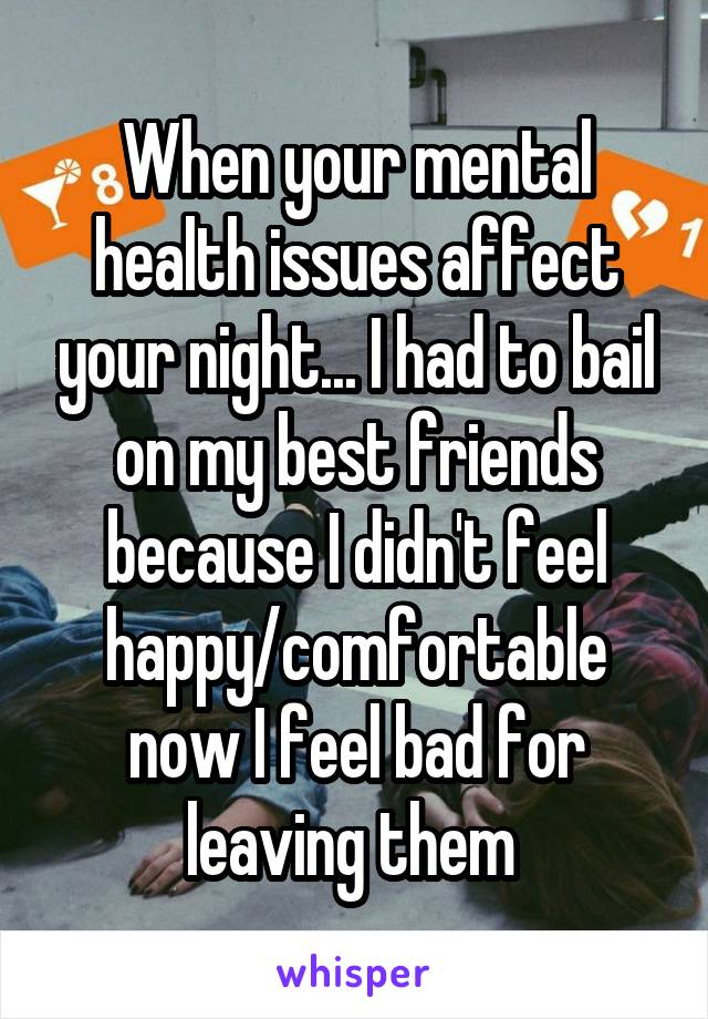 When your mental health issues affect your night... I had to bail on my best friends because I didn't feel happy/comfortable now I feel bad for leaving them 