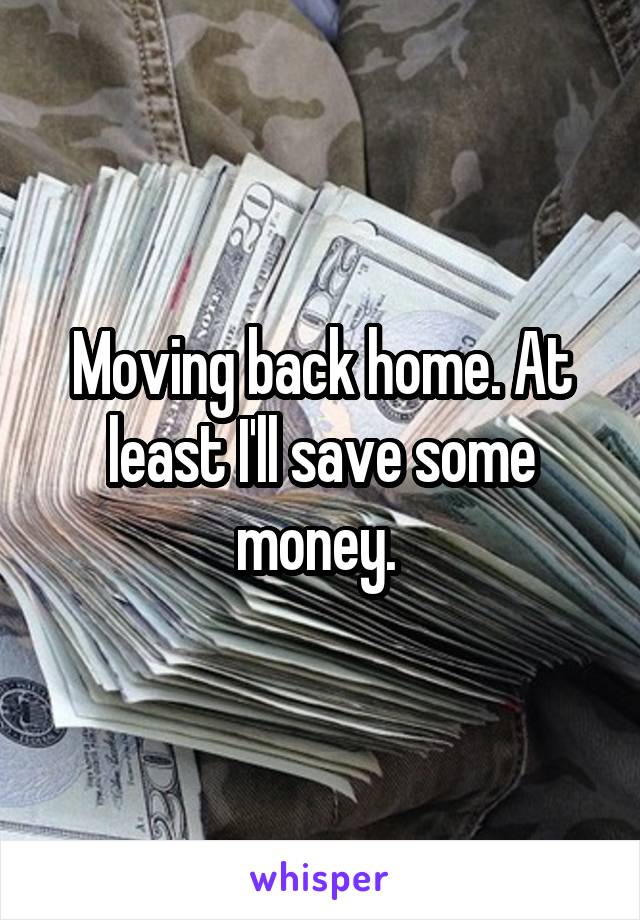 Moving back home. At least I'll save some money. 