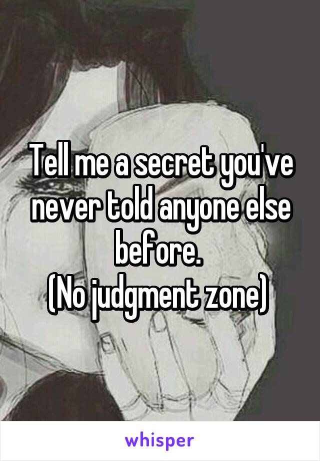 Tell me a secret you've never told anyone else before. 
(No judgment zone) 