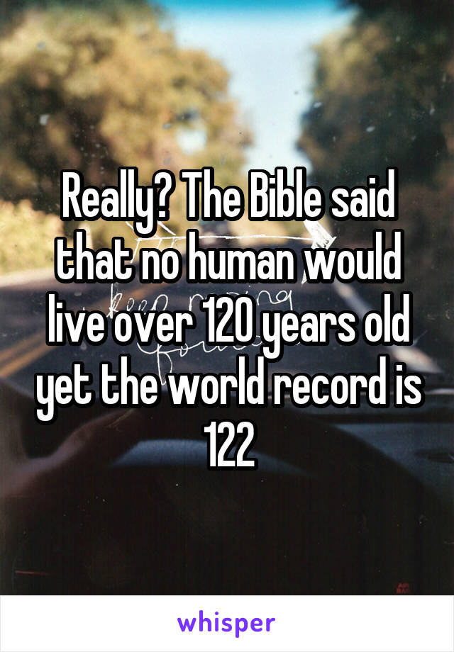 Really? The Bible said that no human would live over 120 years old yet the world record is 122