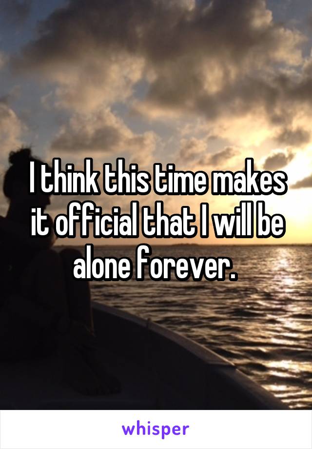 I think this time makes it official that I will be alone forever. 