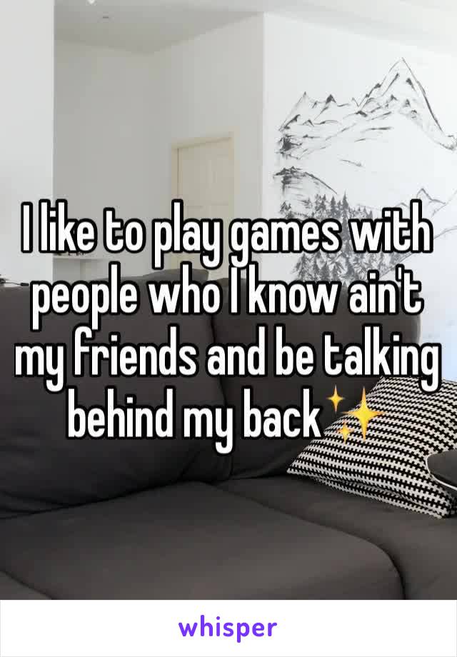 I like to play games with people who I know ain't my friends and be talking behind my back✨