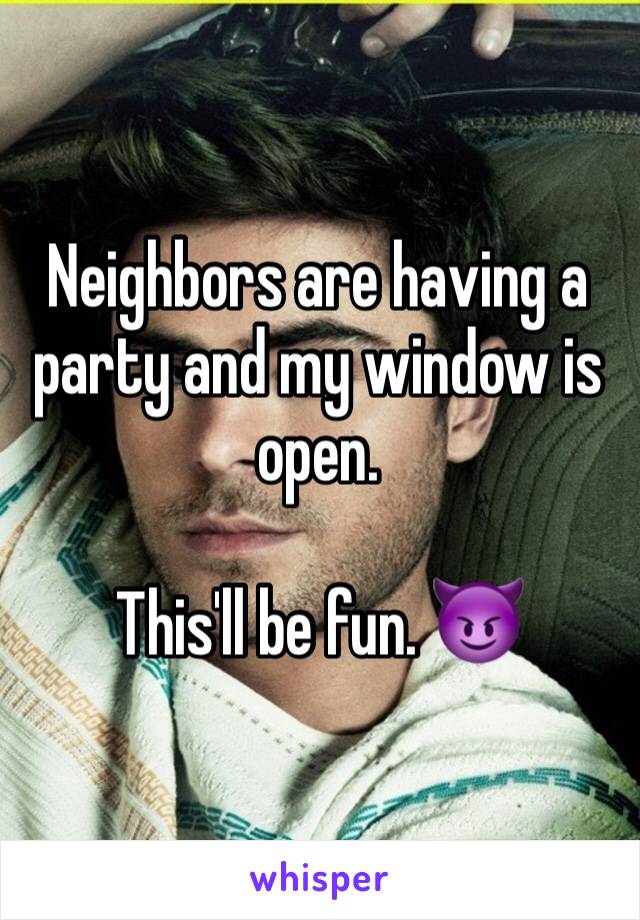 Neighbors are having a party and my window is open.

This'll be fun. 😈