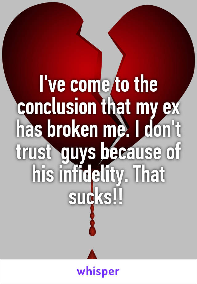 I've come to the conclusion that my ex has broken me. I don't trust  guys because of his infidelity. That sucks!! 