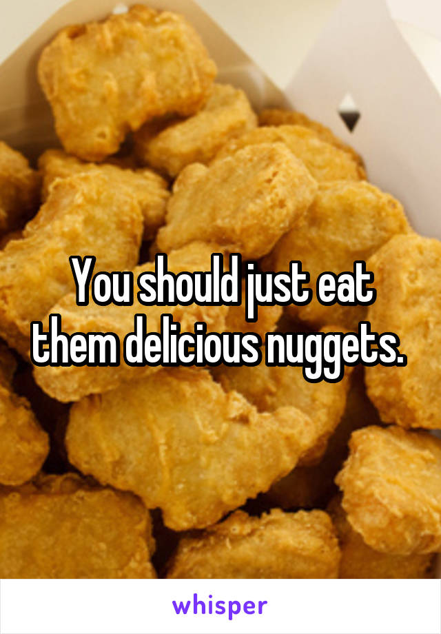 You should just eat them delicious nuggets. 