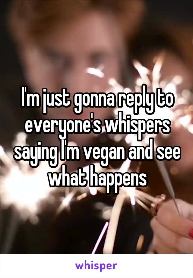 I'm just gonna reply to everyone's whispers saying I'm vegan and see what happens