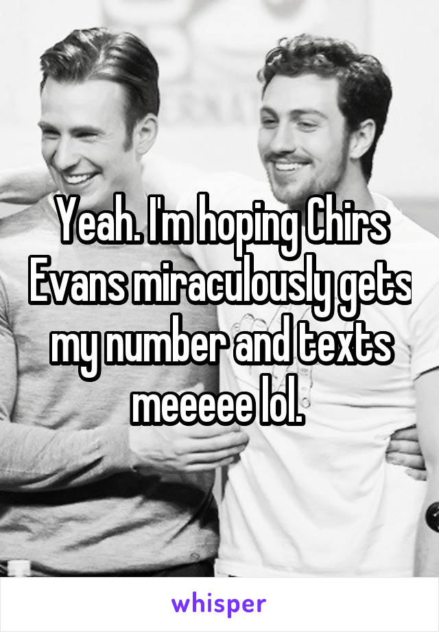 Yeah. I'm hoping Chirs Evans miraculously gets my number and texts meeeee lol. 