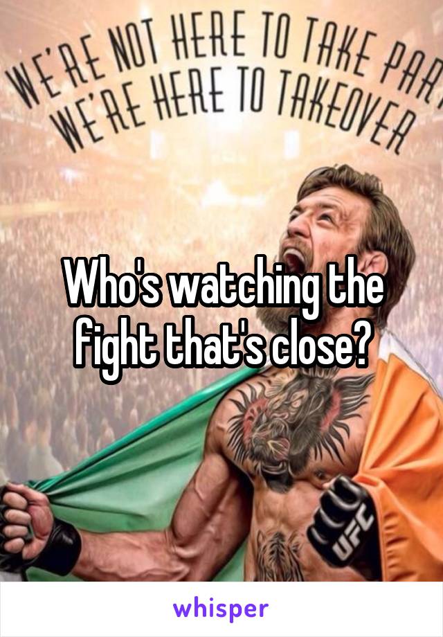 Who's watching the fight that's close?