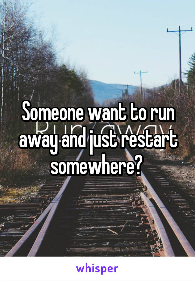 Someone want to run away and just restart somewhere? 