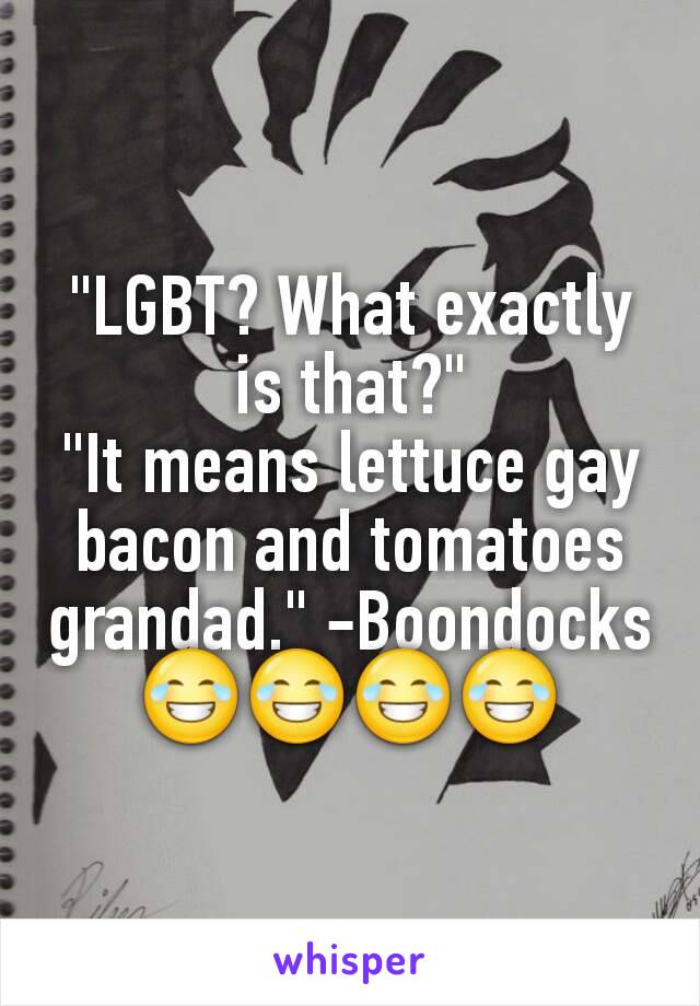 "LGBT? What exactly is that?"
"It means lettuce gay bacon and tomatoes grandad." -Boondocks 😂😂😂😂