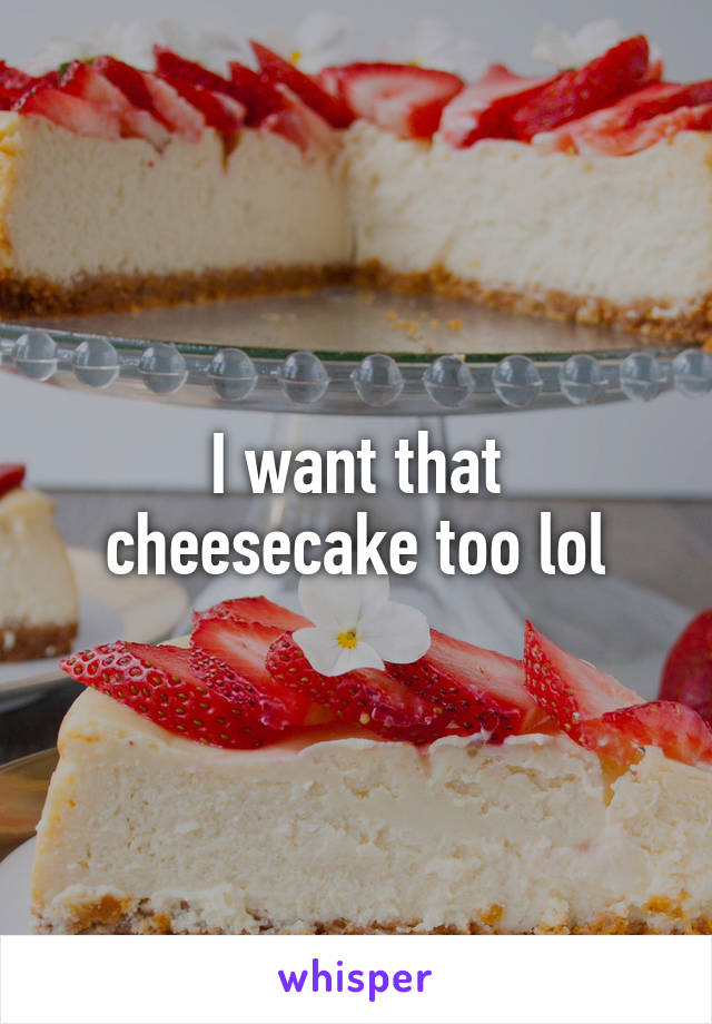 I want that cheesecake too lol