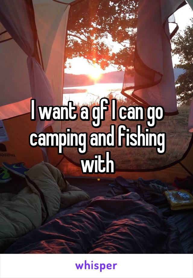 I want a gf I can go camping and fishing with