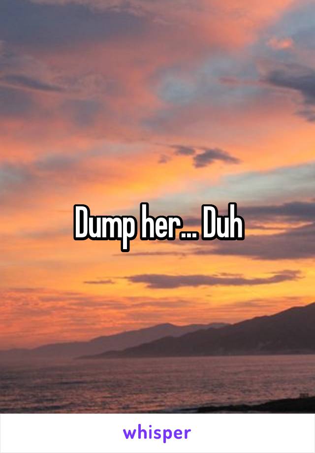Dump her... Duh