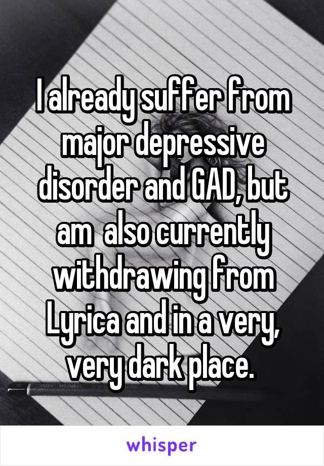 I already suffer from major depressive disorder and GAD, but am  also currently withdrawing from Lyrica and in a very, very dark place. 