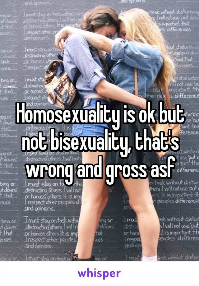 Homosexuality is ok but not bisexuality, that's wrong and gross asf