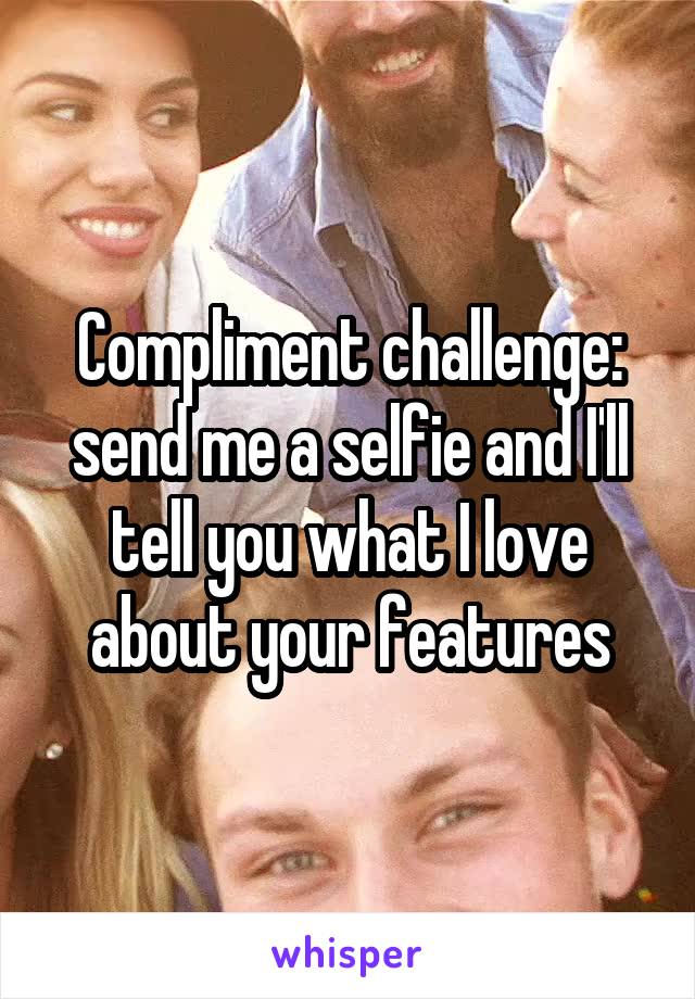 Compliment challenge: send me a selfie and I'll tell you what I love about your features