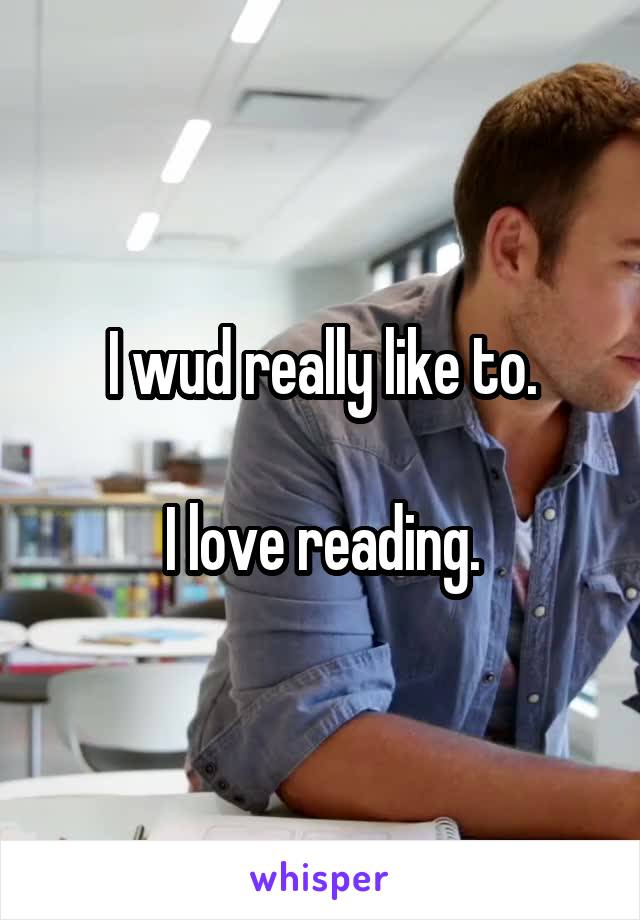 

I wud really like to.

I love reading.

