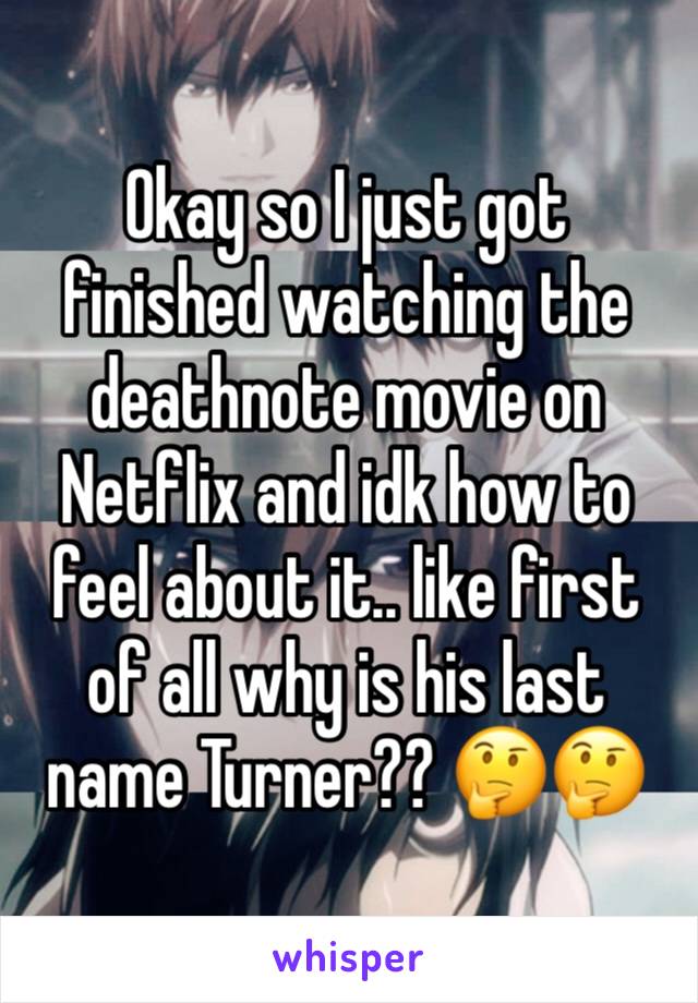 Okay so I just got finished watching the deathnote movie on Netflix and idk how to feel about it.. like first of all why is his last name Turner?? 🤔🤔