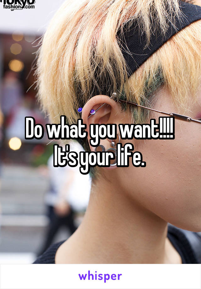 Do what you want!!!! 
It's your life. 