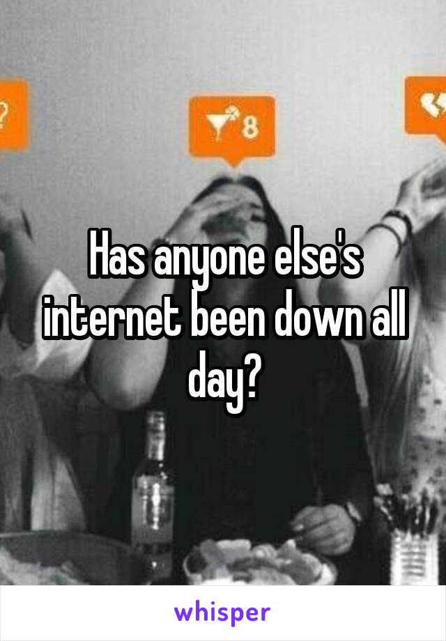 Has anyone else's internet been down all day?