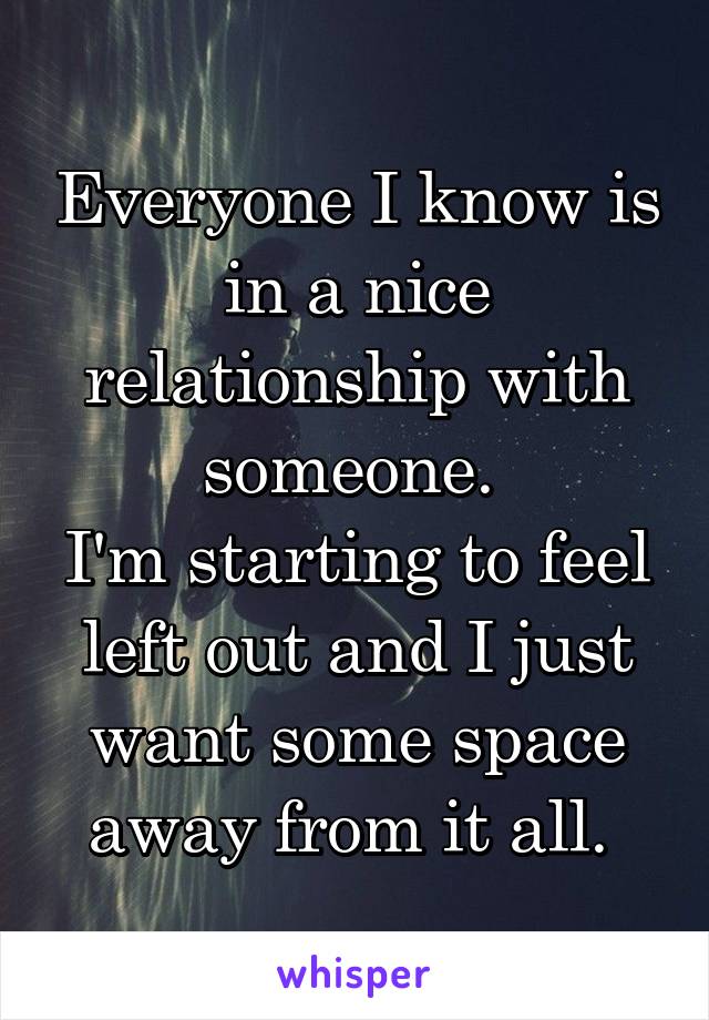 Everyone I know is in a nice relationship with someone. 
I'm starting to feel left out and I just want some space away from it all. 